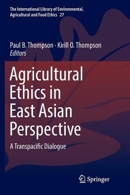 Agricultural Ethics in East Asian Perspective: A Transpacific Dialogue by Thompson, Paul B.