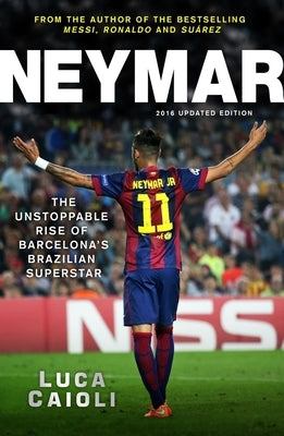 Neymar - 2016 Updated Edition: The Unstoppable Rise of Barcelona's Brazilian Superstar by Caioli, Luca