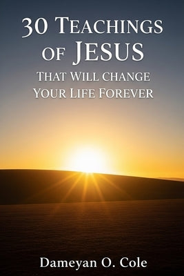 30 Teachings of Jesus That Will Change Your Life Forever by Cole, Dameyan O.
