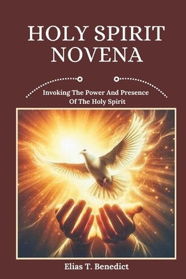 Holy Spirit Novena: Invoking The Power And Presence Of The Holy Spirit by Benedict, Elias T.