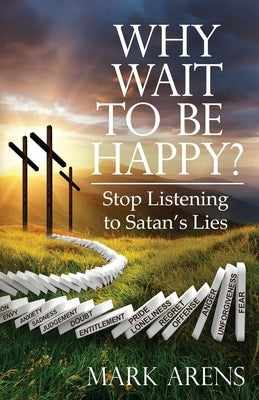 Why Wait to Be Happy?: Stop Listening to Satan's Lies by Arens, Mark