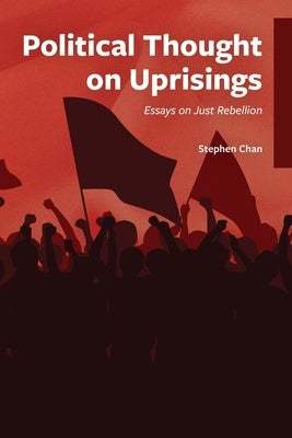 Political Thought on Uprisings: Essays on Just Rebellion by Chan, Stephen