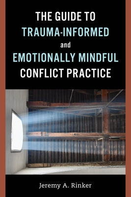 The Guide to Trauma-Informed and Emotionally Mindful Conflict Practice by Rinker, Jeremy A.