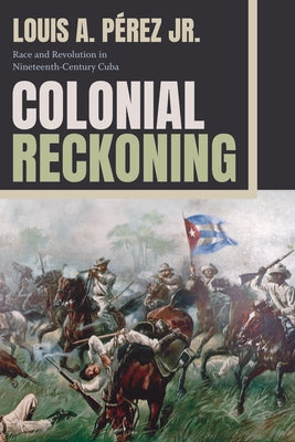 Colonial Reckoning: Race and Revolution in Nineteenth-Century Cuba by Pérez, Louis A., Jr.