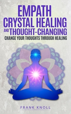 Empath Crystal Healing and Thought-Changing: Change Your Thoughts through Healing by Knoll, Frank