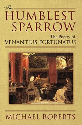 The Humblest Sparrow: The Poetry of Venantius Fortunatus by Roberts, Michael