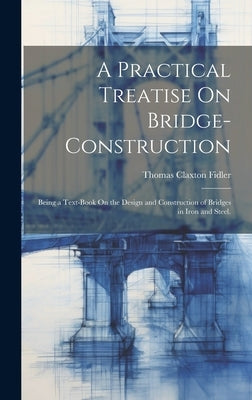 A Practical Treatise On Bridge-Construction: Being a Text-Book On the Design and Construction of Bridges in Iron and Steel. by Fidler, Thomas Claxton