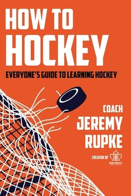 How to Hockey: Everyone's Guide to Learning Hockey by Rupke, Jeremy