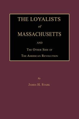 The Loyalists of Massachusetts and the Other Side of the American Revolution by Stark, James H.