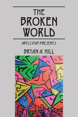 The Broken World: Artlysium Presents by Hill, Bryan a.
