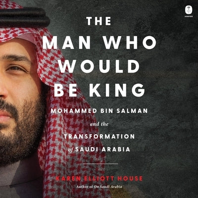 The Man Who Would Be King: Mohammed Bin Salman and the Transformation of Saudi Arabia by House, Karen Elliott