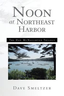 Noon at Northeast Harbor: The Dan McNaughton Trilogy by Smeltzer, Dave