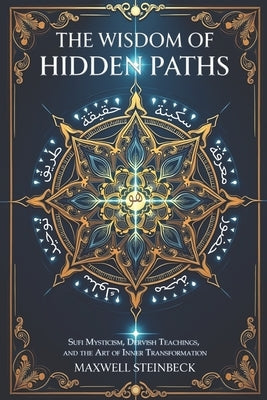The Wisdom of Hidden Paths: Sufi Mysticism, Dervish Teachings, and the Art of Inner Transformation: A Modern Path to Sufi Mysticism, Heart-Led Awarene by Steinbeck, Maxwell