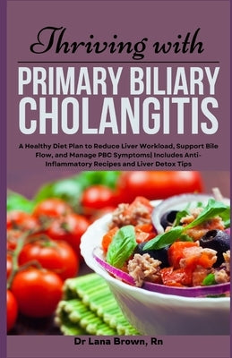 Thriving with Primary Biliary Cholangitis: A Healthy Diet Plan to Reduce Liver Workload, Support Bile Flow, and Manage PBC Symptoms Includes Anti-Infl by Brown, Lana