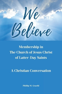We Believe: Membership in The Church of Jesus Christ of Latter-Day Saints: A Christian Conversation by Graehl, Phillip M.