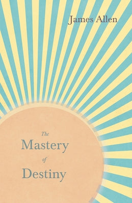 The Mastery of Destiny: With an Essay from Within You is the Power by Henry Thomas Hamblin by Allen, James