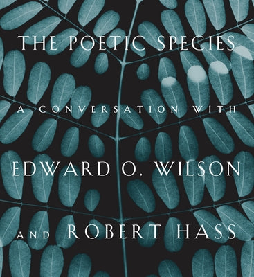 The Poetic Species: A Conversation with Edward O. Wilson and Robert Hass by Wilson, Edward O.