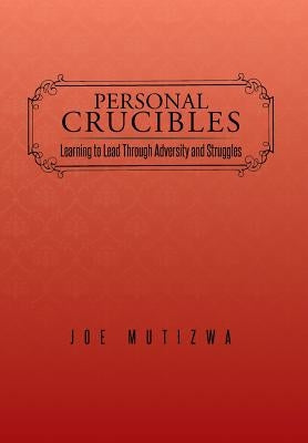 Personal Crucibles: Learning to Lead Through Adversity and Struggles by Mutizwa, Joe