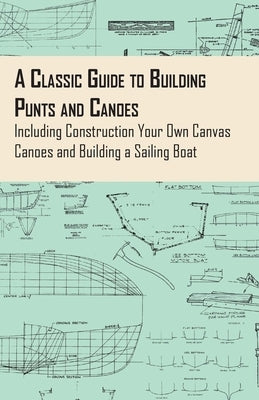 A Classic Guide to Building Punts and Canoes - Including Construction Your Own Canvas Canoes and Building a Sailing Boat by Anon