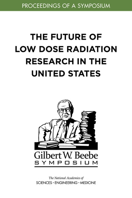 The Future of Low Dose Radiation Research in the United States: Proceedings of a Symposium by National Academies of Sciences Engineeri