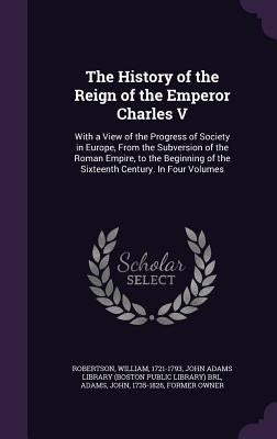 The History of the Reign of the Emperor Charles V: With a View of the Progress of Society in Europe, From the Subversion of the Roman Empire, to the B by Robertson, William