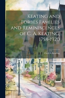 Keating and Forbes Families and Reminiscences of C. A. Keating, 1758-1920 by A, Keating Cecil