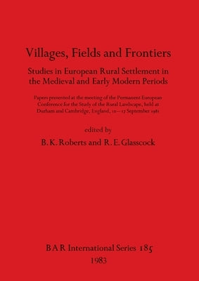 Villages, Fields and Frontiers: Studies in European Rural Settlement in the Medieval and Early Modern Periods. Papers presented at the meeting of the by Roberts, B. K.