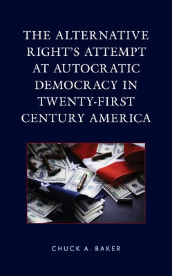 The Alternative Right's Attempt at Autocratic Democracy in Twenty-First Century America by Baker, Chuck A.