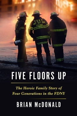Five Floors Up: The Heroic Family Story of Four Generations in the Fdny by McDonald, Brian