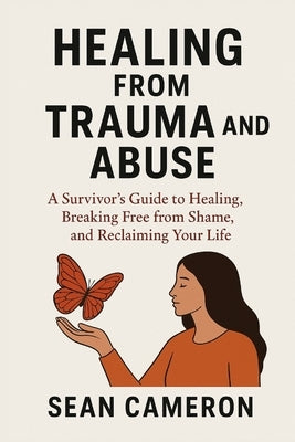 Healing from Trauma and Abuse: A Survivor's Guide to Healing, Breaking Free from Shame, and Reclaiming Your Life by Cameron, Sean