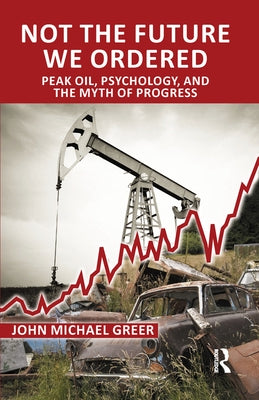 Not the Future We Ordered: Peak Oil, Psychology, and the Myth of Progress by Michael Greer, John