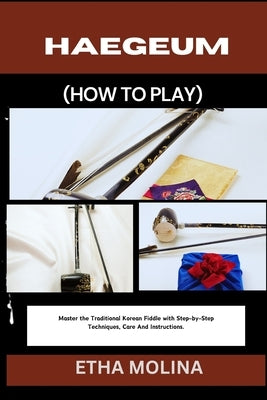 Haegeum (How to Play): Master the Traditional Korean Fiddle with Step-by-Step Techniques, Care And Instructions. by Molina, Etha