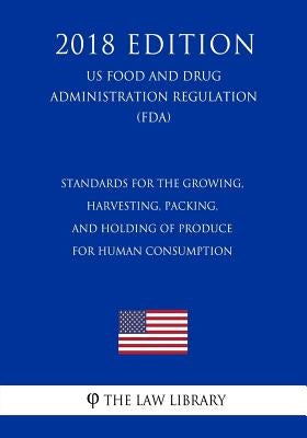 Standards for the Growing, Harvesting, Packing, and Holding of Produce for Human Consumption (US Food and Drug Administration Regulation) (FDA) (2018 by The Law Library