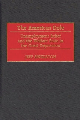 The American Dole: Unemployment Relief and the Welfare State in the Great Depression by Singleton, Jeff