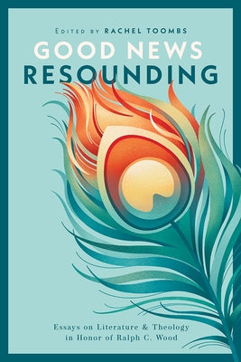 Good News Resounding: Essays on Literature and Theology in Honor of Ralph C. Wood by Toombs, Rachel