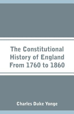 The Constitutional History of England From 1760 to 1860 by Yonge, Charles Duke