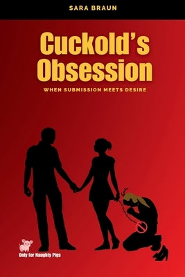 Cuckold's Obsession: When Submission Meets Desire by Braun, Sara