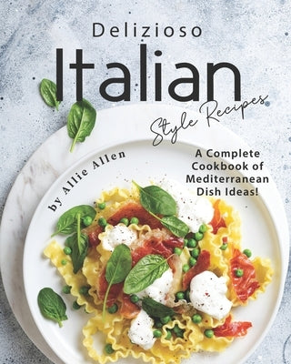 Delizioso Italian Style Recipes: A Complete Cookbook of Mediterranean Dish Ideas! by Allen, Allie