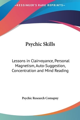 Psychic Skills: Lessons in Clairvoyance, Personal Magnetism, Auto-Suggestion, Concentration and Mind Reading by Psychic Research Comapny