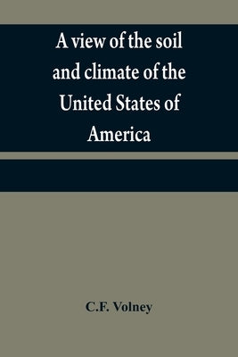 A view of the soil and climate of the United States of America: with supplementary remarks upon Florida; on the French colonies on the Mississippi and by Volney, C. F.