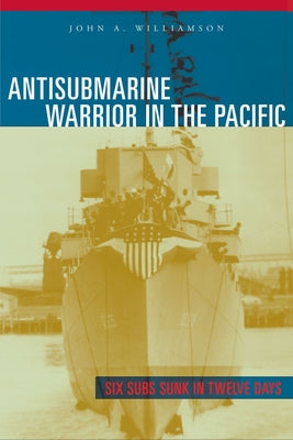 Antisubmarine Warrior in the Pacific: Six Subs Sunk in Twelve Days by Williamson, John A.