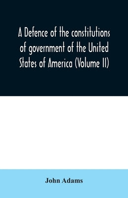 A defence of the constitutions of government of the United States of America (Volume II) by Adams, John
