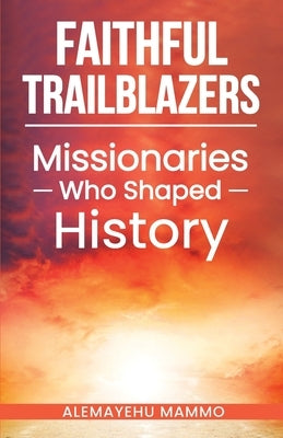 Faithful Trailblazers Missionaries Who Shaped History by Mammo, Alemayehu