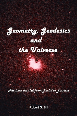 Geometry, Geodesics, and the Universe: The Lines That Led from Euclid to Einstein by Bill, Robert G.