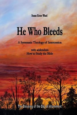 He Who Bleeds: A Systematic Theology of Intercession by Ward, Susan Ector