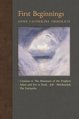 First Beginnings: From Creation to the Mountain of the Prophets & From Adam and Eve to Job and the Patriarchs by Emmerich, Anne Catherine