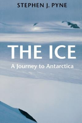 The Ice: A Journey to Antarctica by Pyne, Stephen J.
