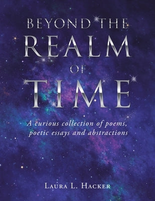 Beyond the Realm of Time: A Curious Collection of Poems, Poetic Essays and Abstractions by Hacker, Laura L.