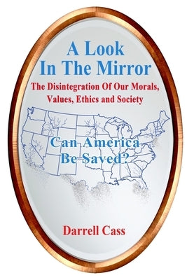A Look In The Mirror: The Disintegration Of Our Morals, Values, Ethics, and Society; Can America Be Saved? by Cass, Darrell