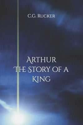 Arthur - The Story of a King by Rucker, C. G.